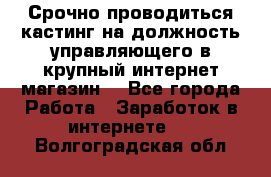 Срочно проводиться кастинг на должность управляющего в крупный интернет-магазин. - Все города Работа » Заработок в интернете   . Волгоградская обл.